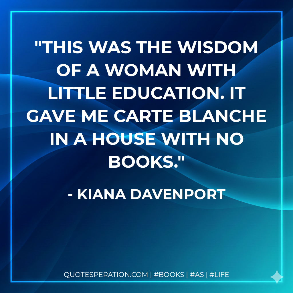 This was the wisdom of a woman with little education. It gave me carte blanche in a house with no books. - Kiana Davenport