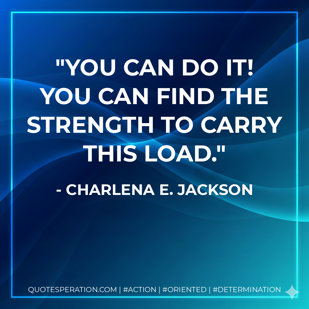 You can do it! You can find the strength to carry this load. - Charlena E. Jackson
