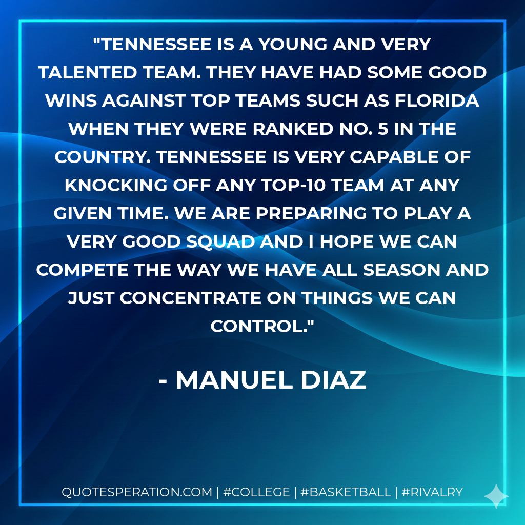 Tennessee is a young and very talented team. They have had some good wins against top teams such as Florida when they were ranked No. 5 in the country. Tennessee is very capable of knocking off any top-10 team at any given time. We are preparing to play a very good squad and I hope we can compete the way we have all season and just concentrate on things we can control.