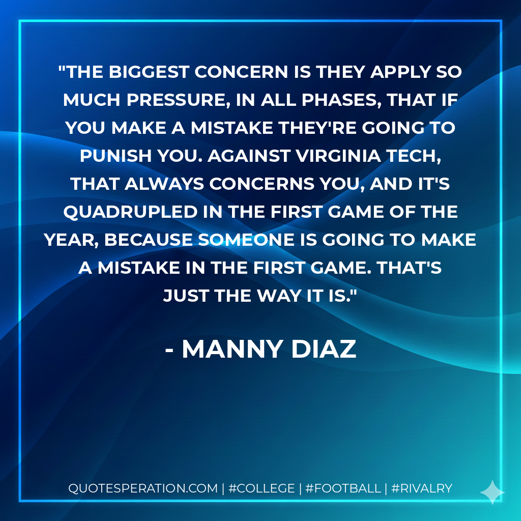 The biggest concern is they apply so much pressure, in all phases, that if you make a mistake they're going to punish you. Against Virginia Tech, that always concerns you, and it's quadrupled in the first game of the year, because someone is going to make a mistake in the first game. That's just the way it is.