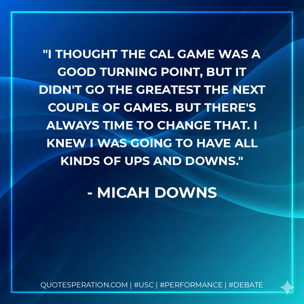 I thought the Cal game was a good turning point, but it didn't go the greatest the next couple of games. But there's always time to change that. I knew I was going to have all kinds of ups and downs.