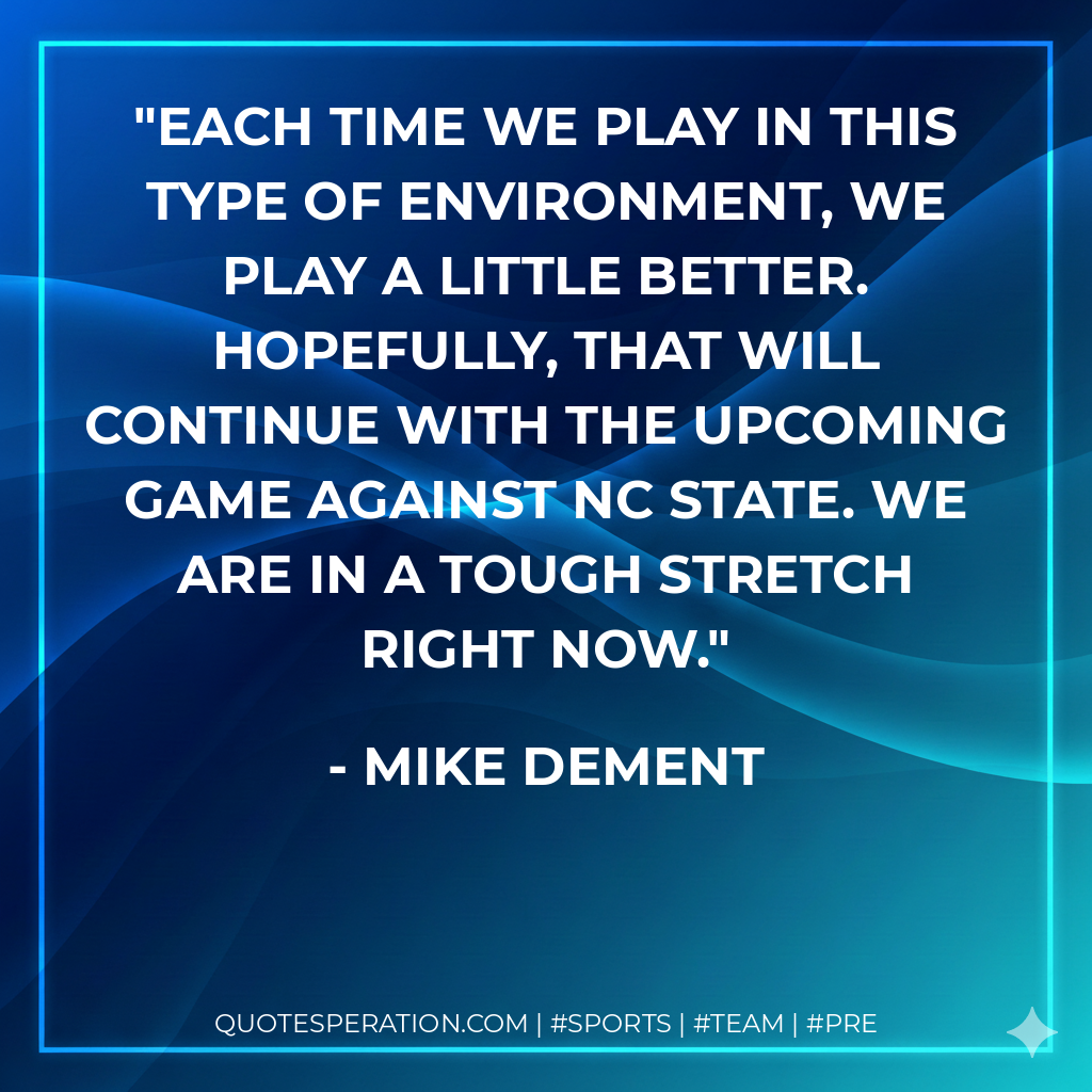 Each time we play in this type of environment, we play a little better. Hopefully, that will continue with the upcoming game against NC State. We are in a tough stretch right now.