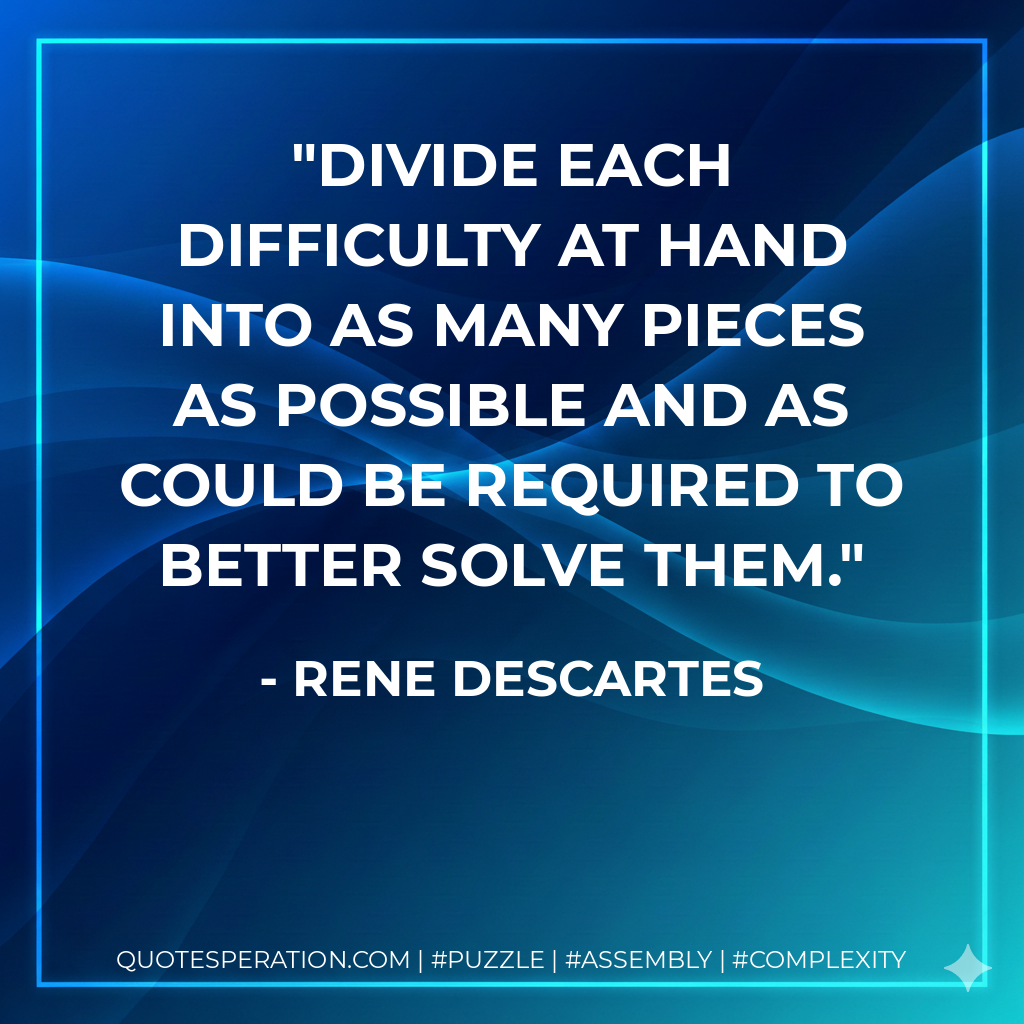 Divide each difficulty at hand into as many pieces as possible and as could be required to better solve them. - Rene Descartes