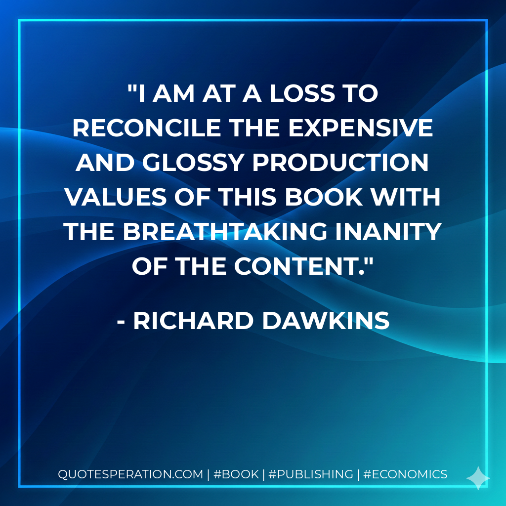 I am at a loss to reconcile the expensive and glossy production values of this book with the breathtaking inanity of the content. - Richard Dawkins