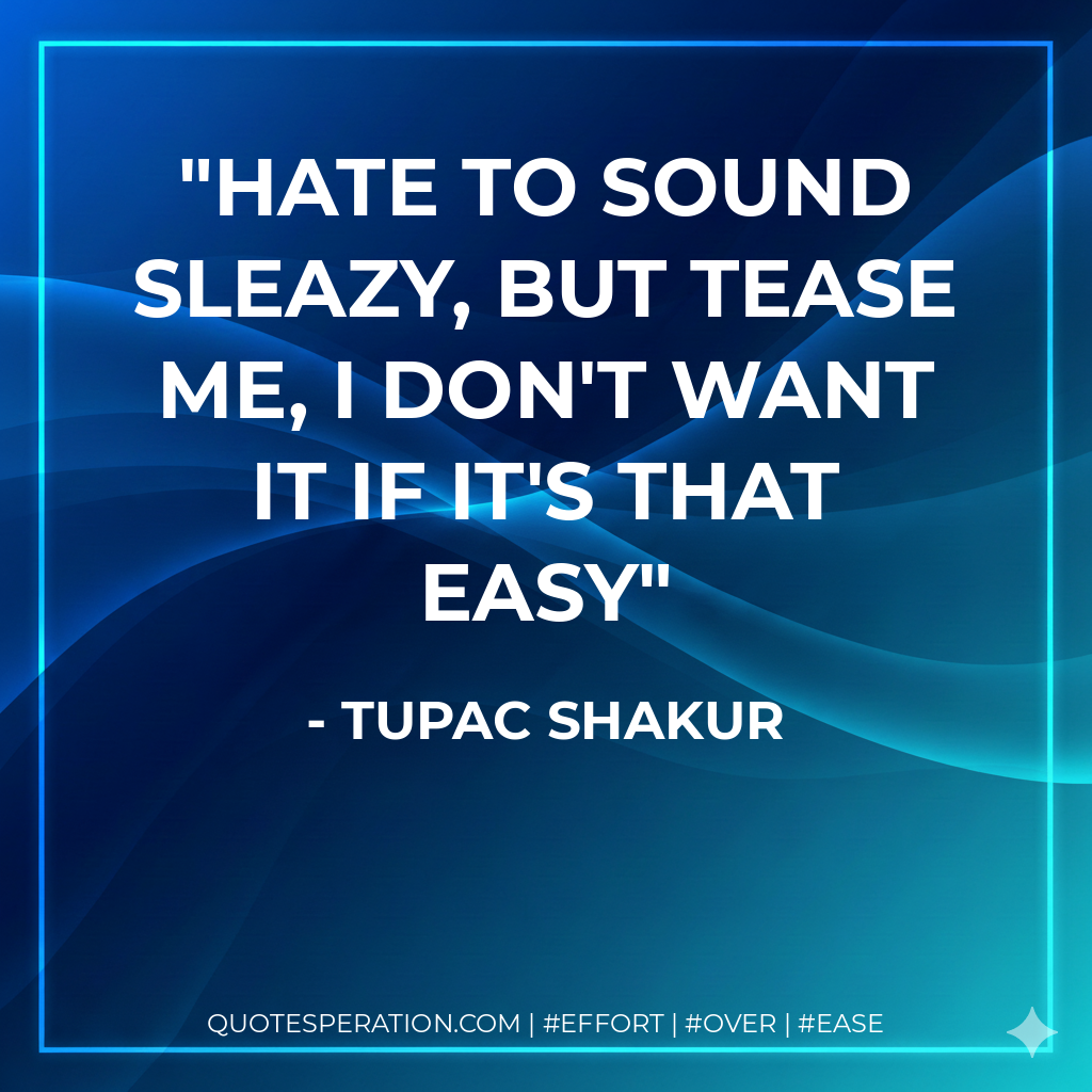 Hate to sound sleazy, but tease me, I don't want it if it's that easy - Tupac Shakur