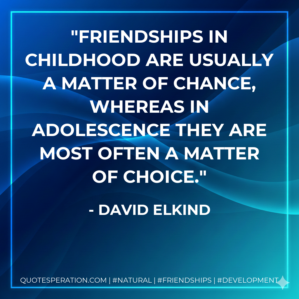 Friendships in childhood are usually a matter of chance, whereas in adolescence they are most often a matter of choice.