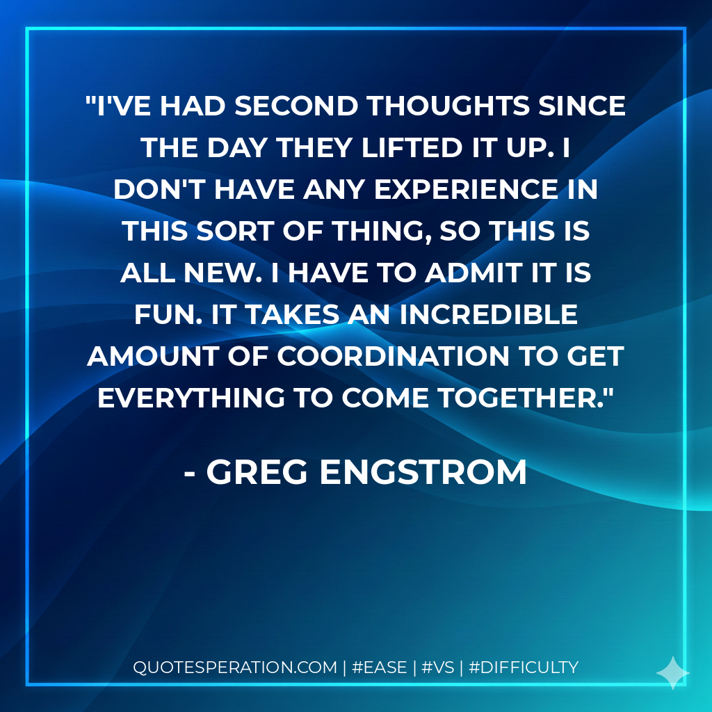 I've had second thoughts since the day they lifted it up. I don't have any experience in this sort of thing, so this is all new. I have to admit it is fun. It takes an incredible amount of coordination to get everything to come together.