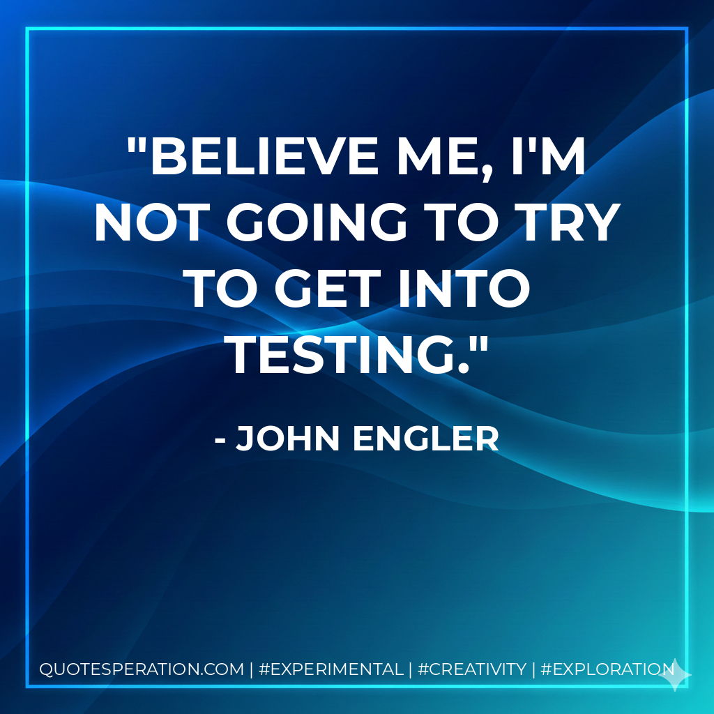 Believe me, I'm not going to try to get into testing. - John Engler