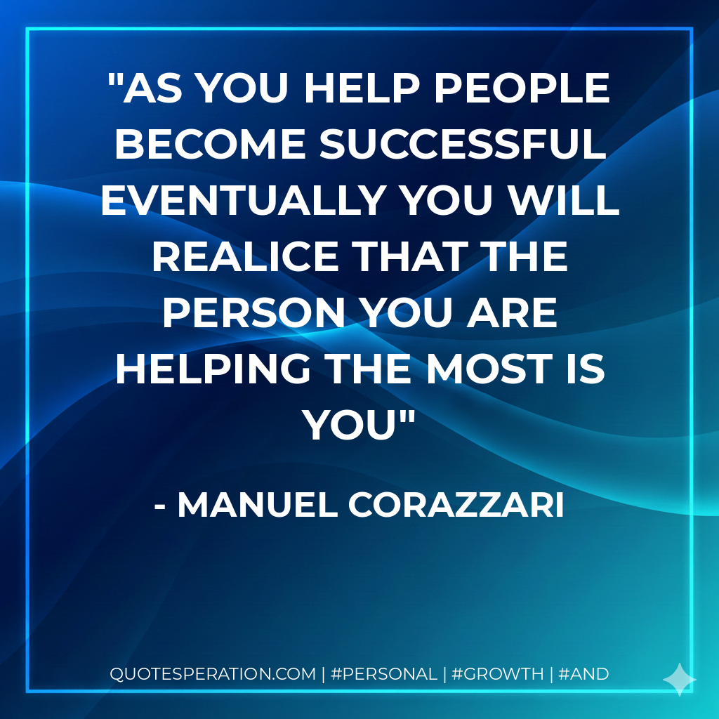 As you help people become successful eventually you will realice that the person you are helping the most is you - Manuel Corazzari