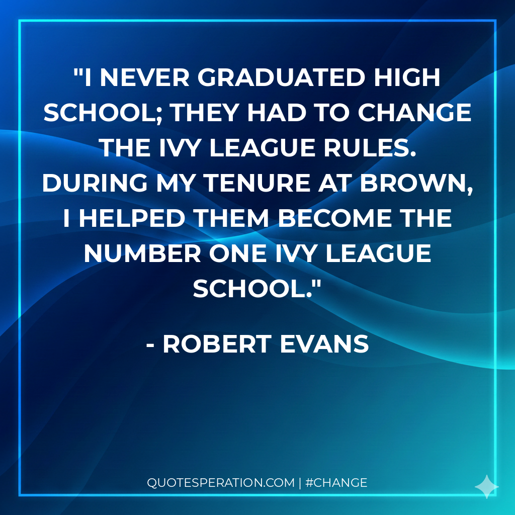 I never graduated high school; they had to change the Ivy League rules. During my tenure at Brown, I helped them become the number one Ivy League school.