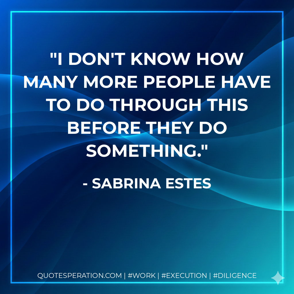 I don't know how many more people have to do through this before they do something. - Sabrina Estes