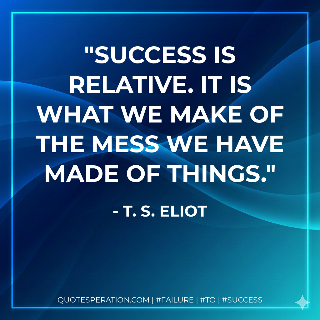 Success is relative. It is what we make of the mess we have made of things. - T. S. Eliot