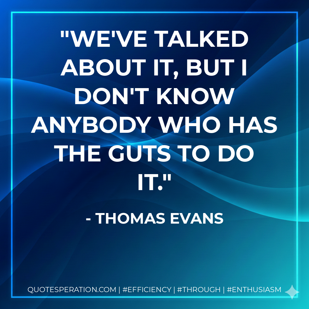 We've talked about it, but I don't know anybody who has the guts to do it.