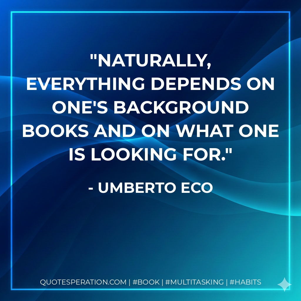 Naturally, everything depends on one's background books and on what one is looking for. - Umberto Eco