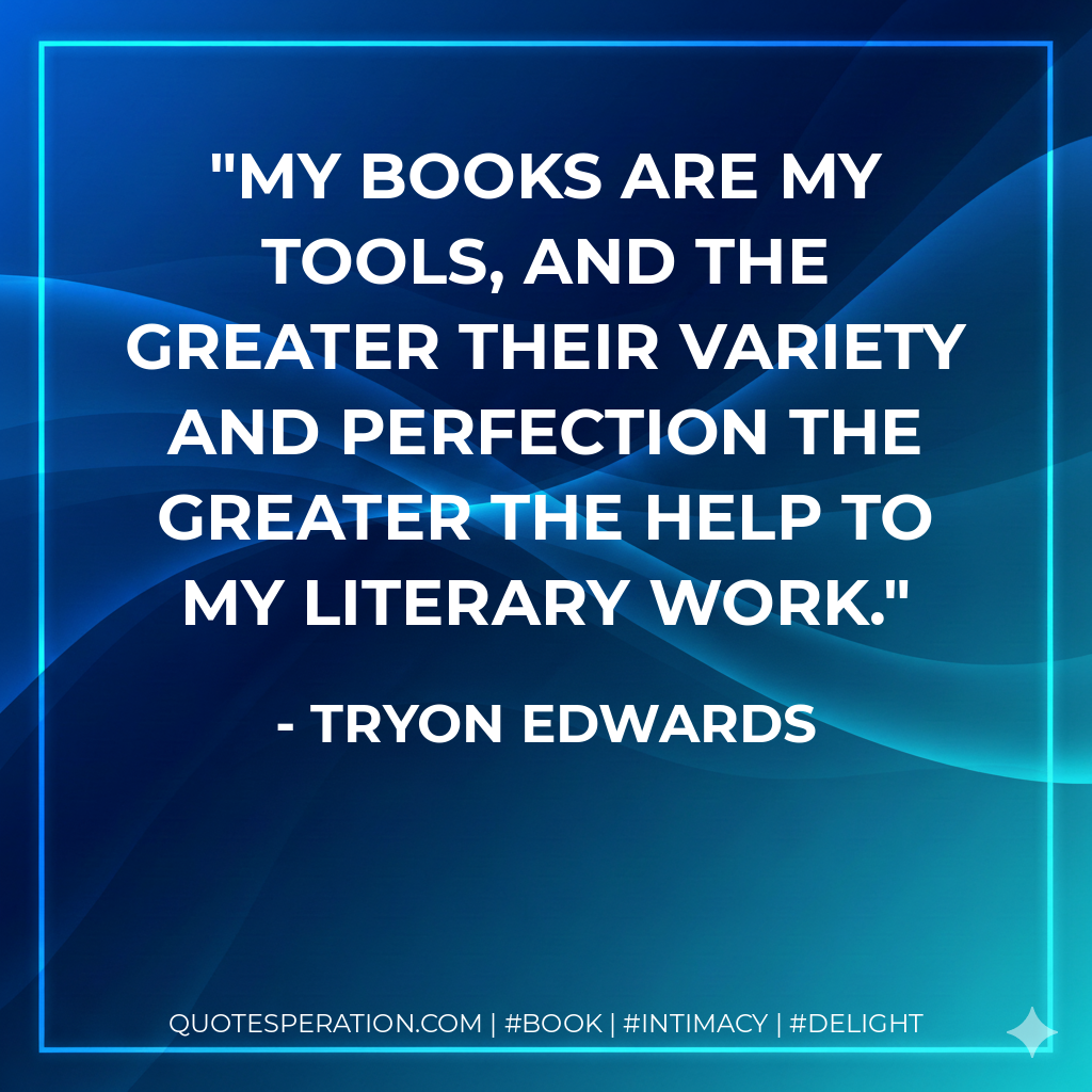 My books are my tools, and the greater their variety and perfection the greater the help to my literary work. - Tryon Edwards