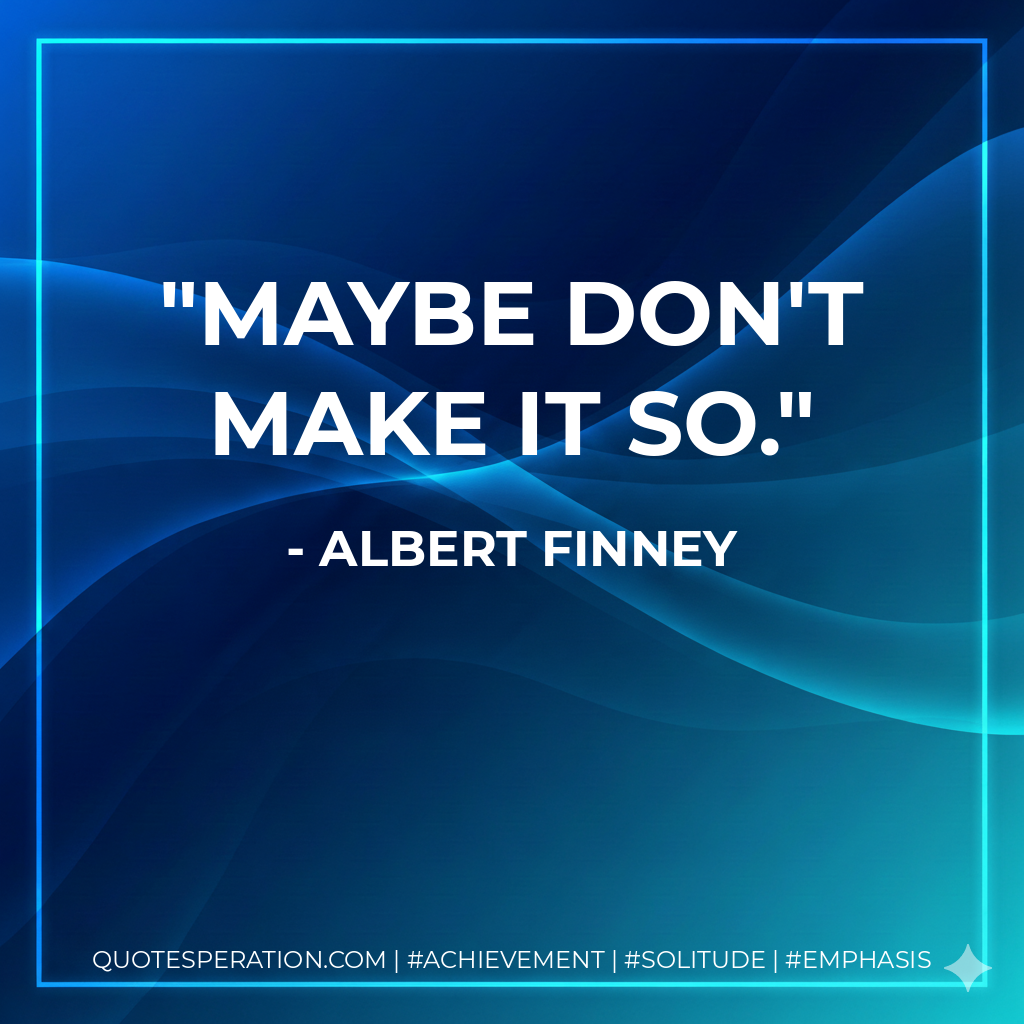Maybe don't make it so. - Albert Finney