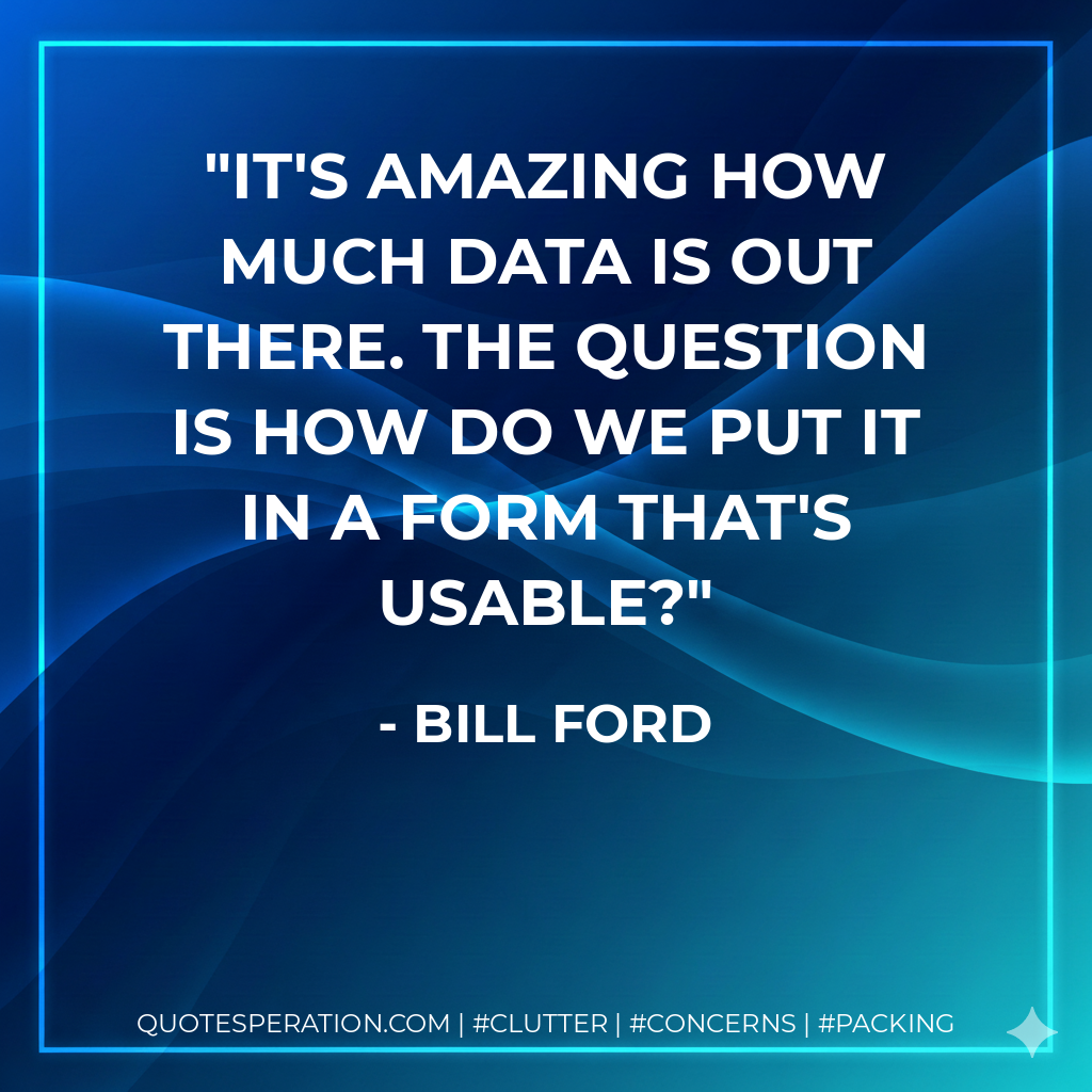 It's amazing how much data is out there. The question is how do we put it in a form that's usable? - Bill Ford