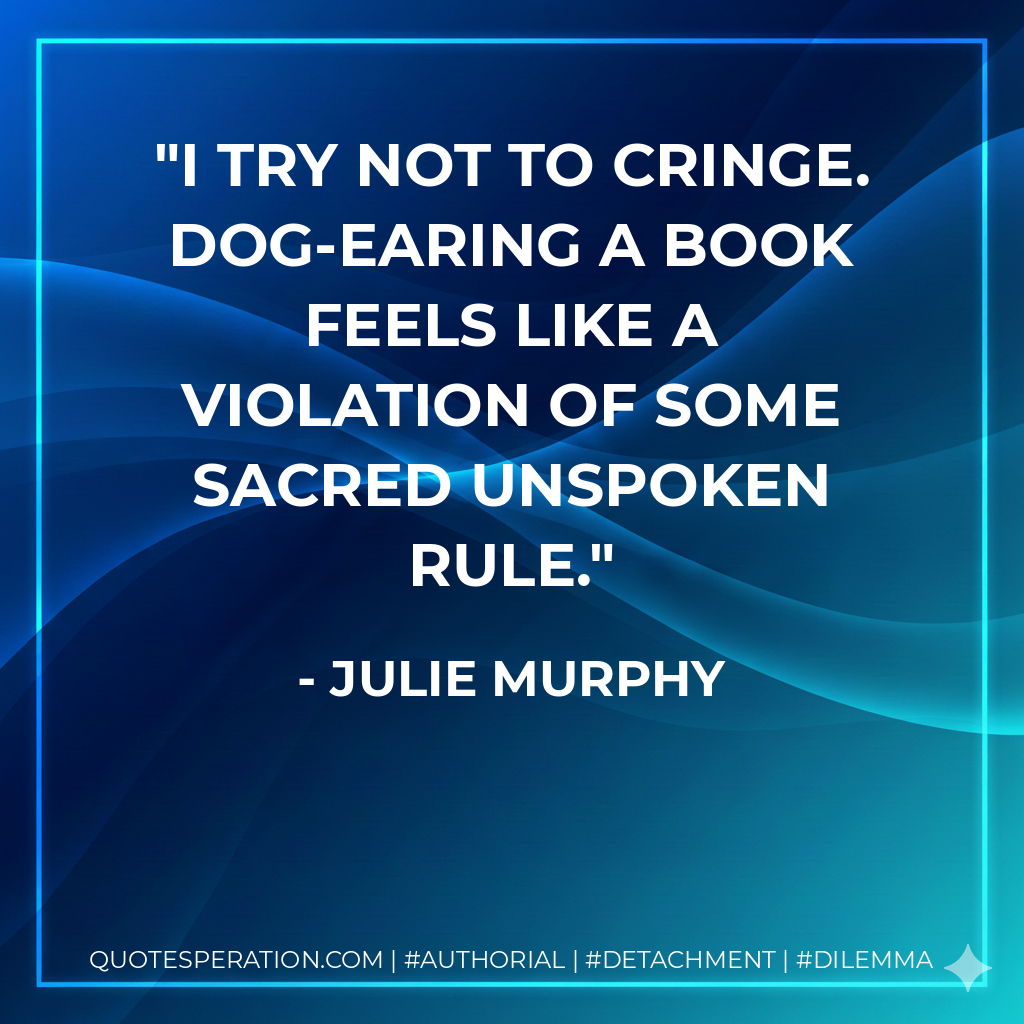 I try not to cringe. Dog-earing a book feels like a violation of some sacred unspoken rule. - Julie Murphy