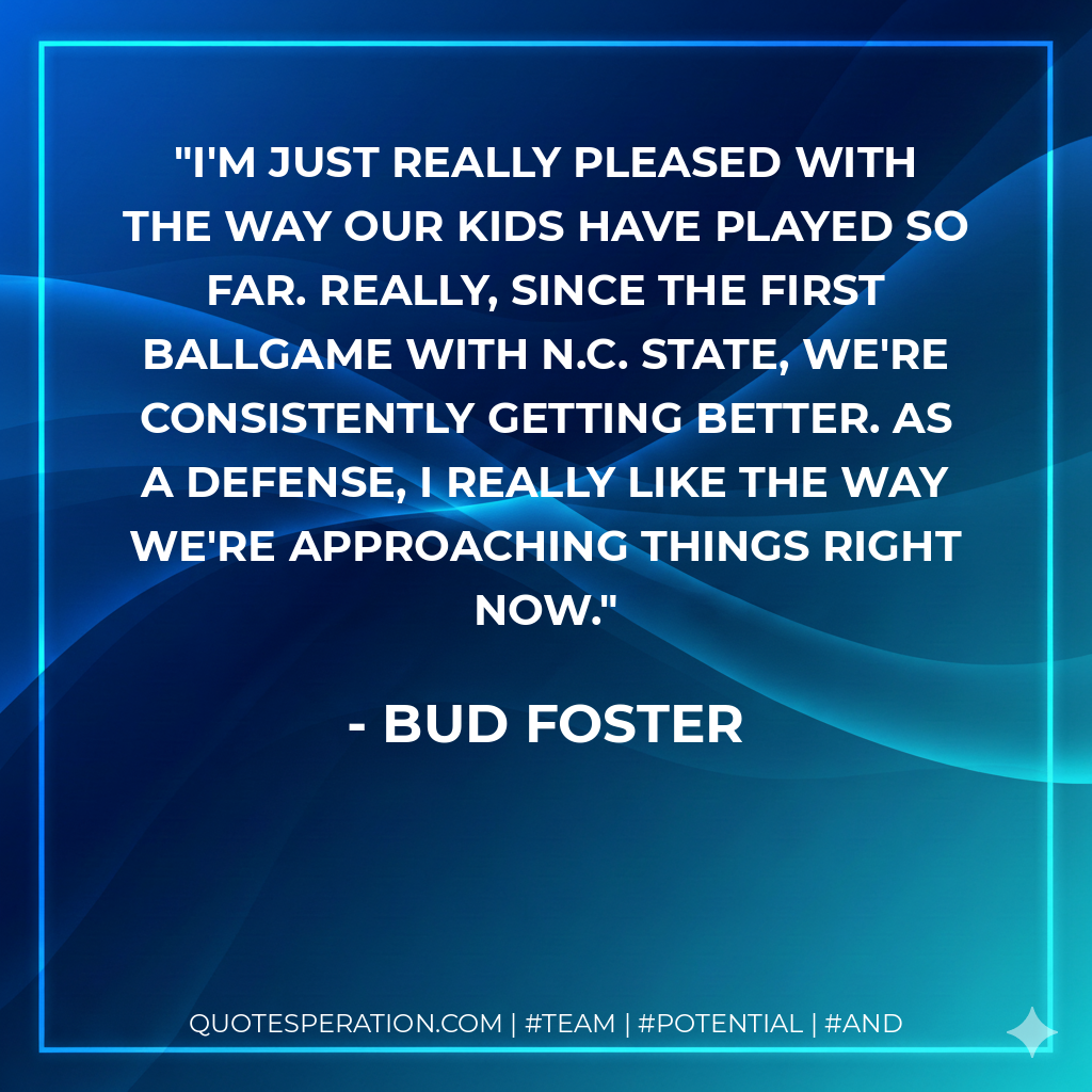 I'm just really pleased with the way our kids have played so far. Really, since the first ballgame with N.C. State, we're consistently getting better. As a defense, I really like the way we're approaching things right now.