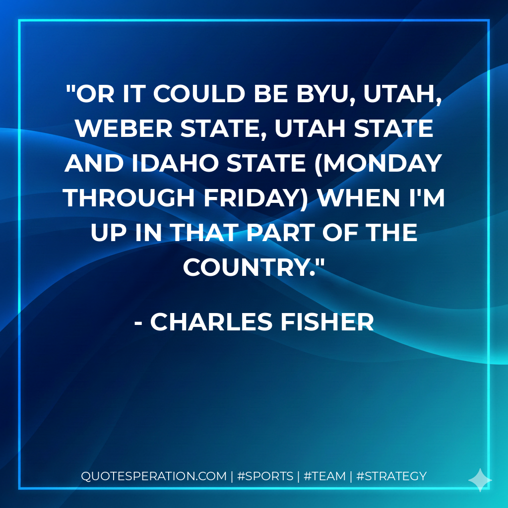 Or it could be BYU, Utah, Weber State, Utah State and Idaho State (Monday through Friday) when I'm up in that part of the country.