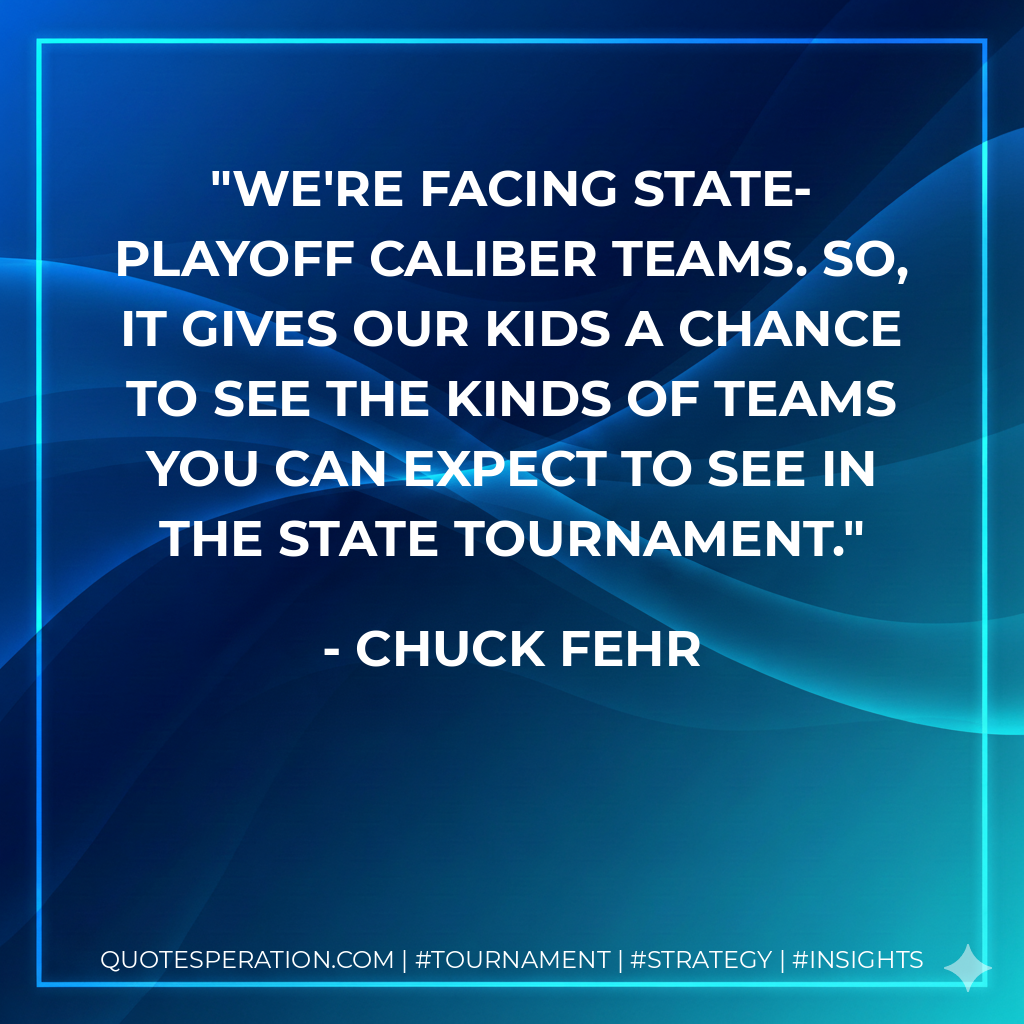 We're facing state-playoff caliber teams. So, it gives our kids a chance to see the kinds of teams you can expect to see in the state tournament.