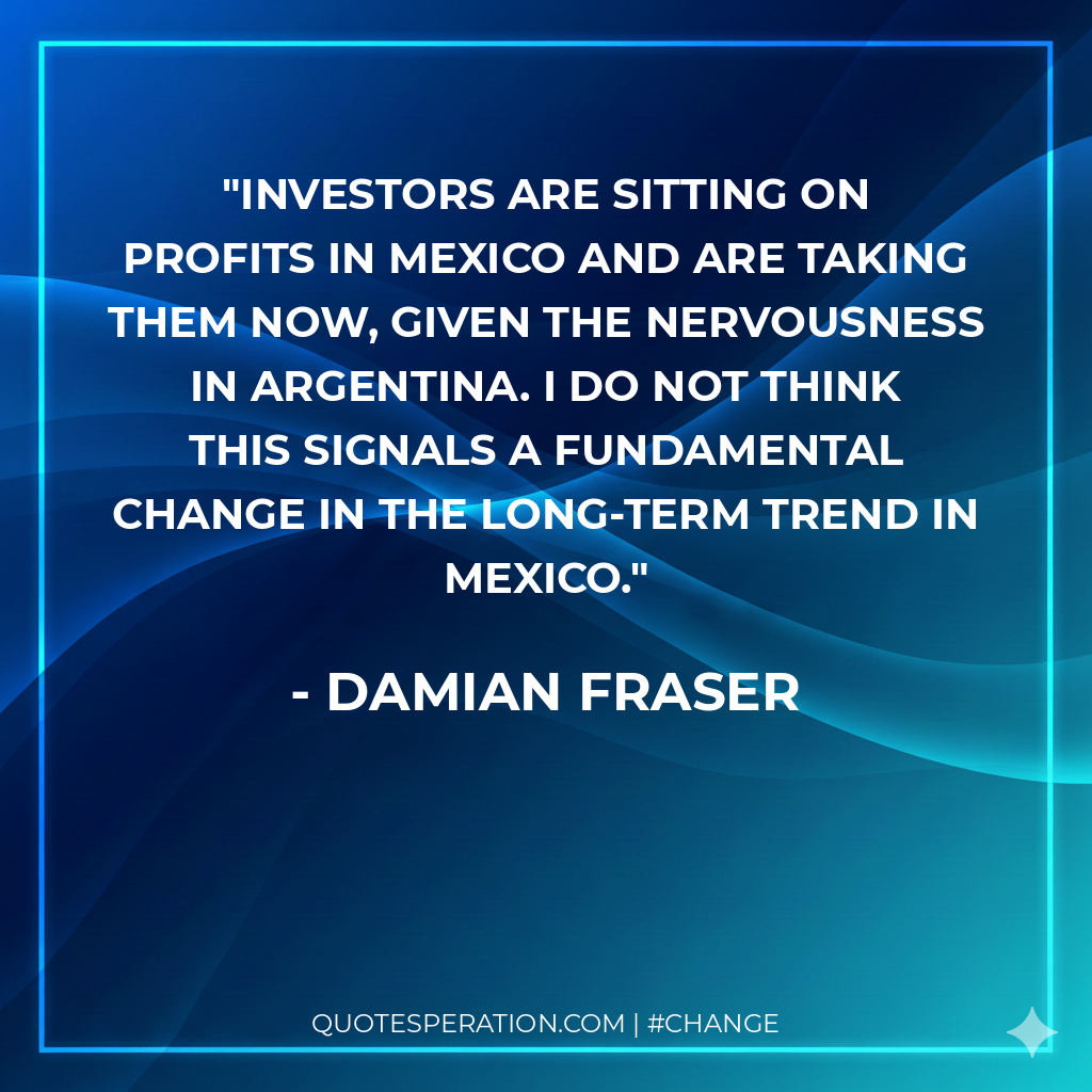 Investors are sitting on profits in Mexico and are taking them now, given the nervousness in Argentina. I do not think this signals a fundamental change in the long-term trend in Mexico.