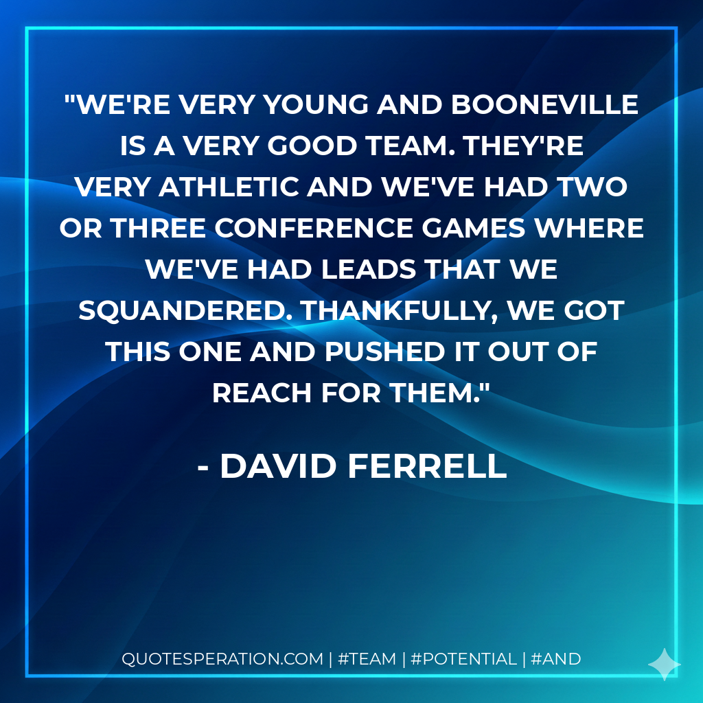We're very young and Booneville is a very good team. They're very athletic and we've had two or three conference games where we've had leads that we squandered. Thankfully, we got this one and pushed it out of reach for them.