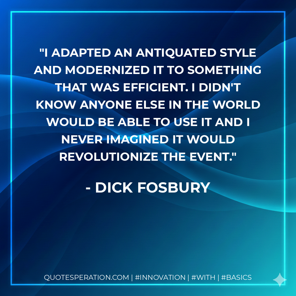 I adapted an antiquated style and modernized it to something that was efficient. I didn't know anyone else in the world would be able to use it and I never imagined it would revolutionize the event. - Dick Fosbury