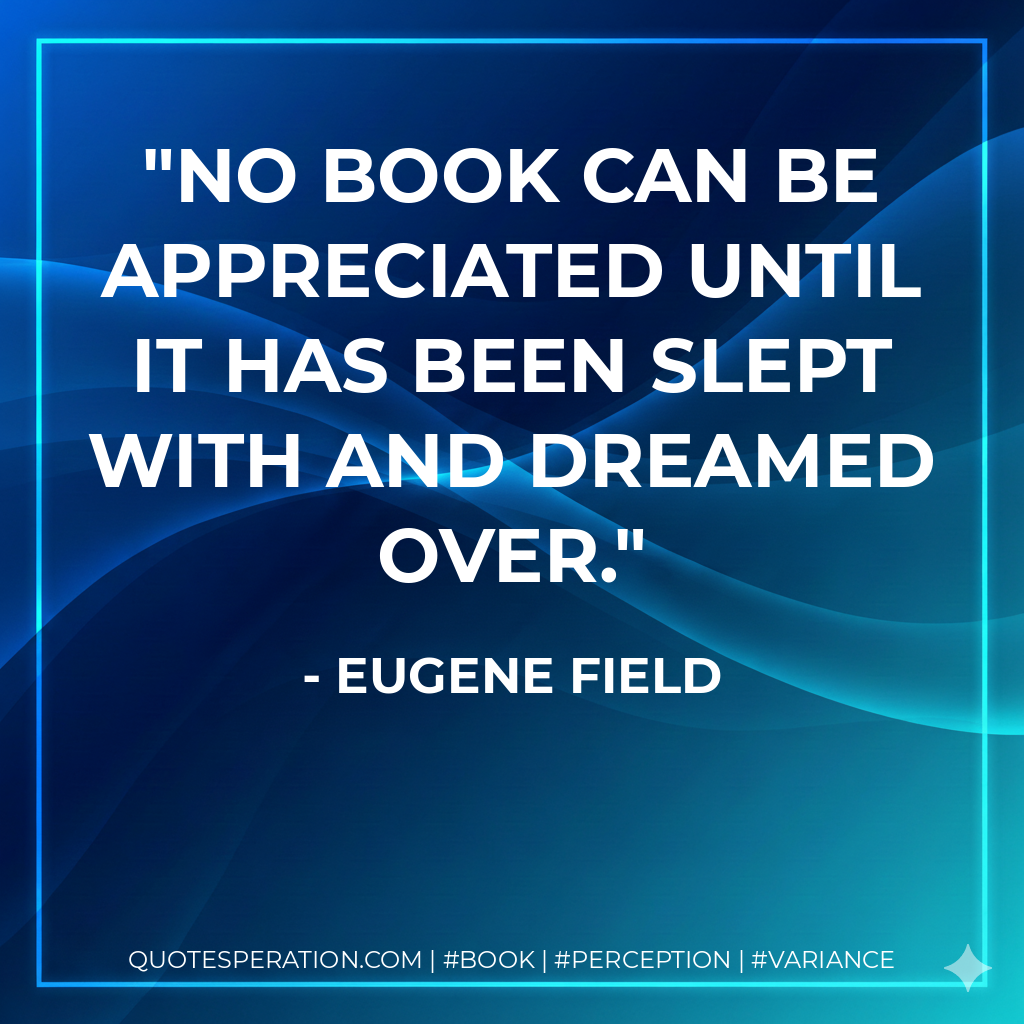 No book can be appreciated until it has been slept with and dreamed over.