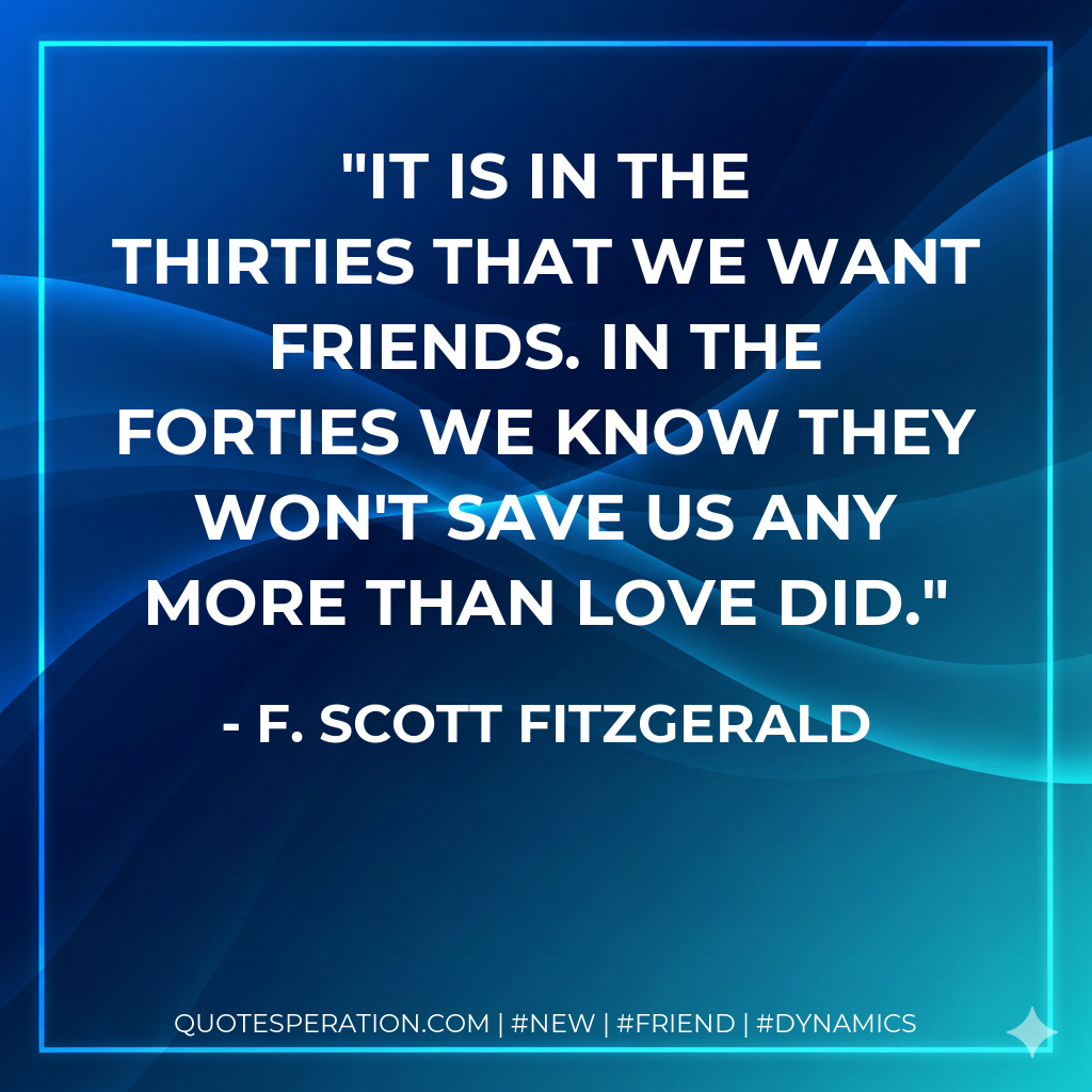 It is in the thirties that we want friends. In the forties we know they won't save us any more than love did.