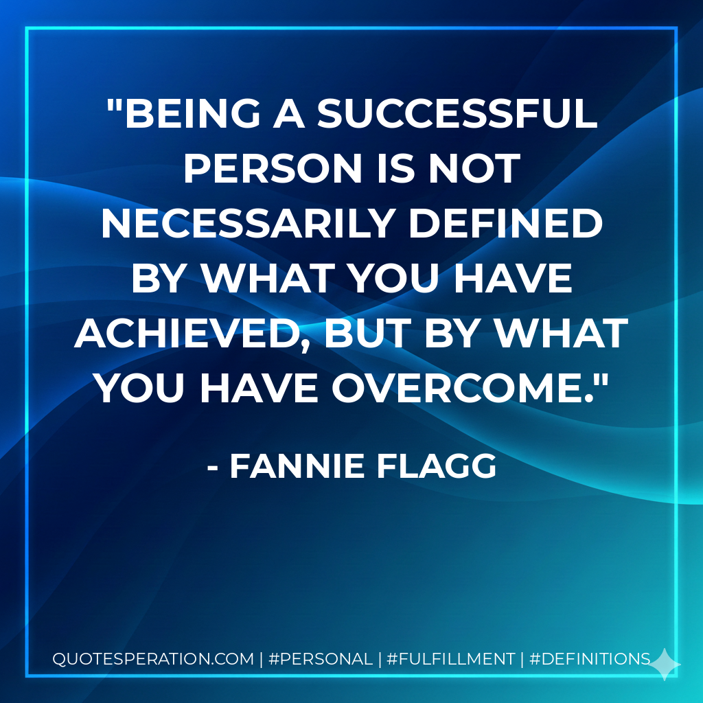 Being a successful person is not necessarily defined by what you have achieved, but by what you have overcome. - Fannie Flagg