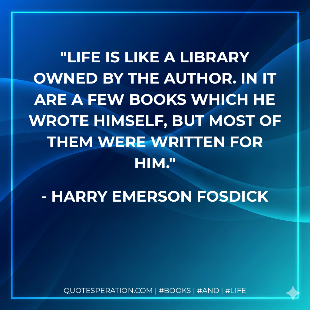 Life is like a library owned by the author. In it are a few books which he wrote himself, but most of them were written for him. - Harry Emerson Fosdick