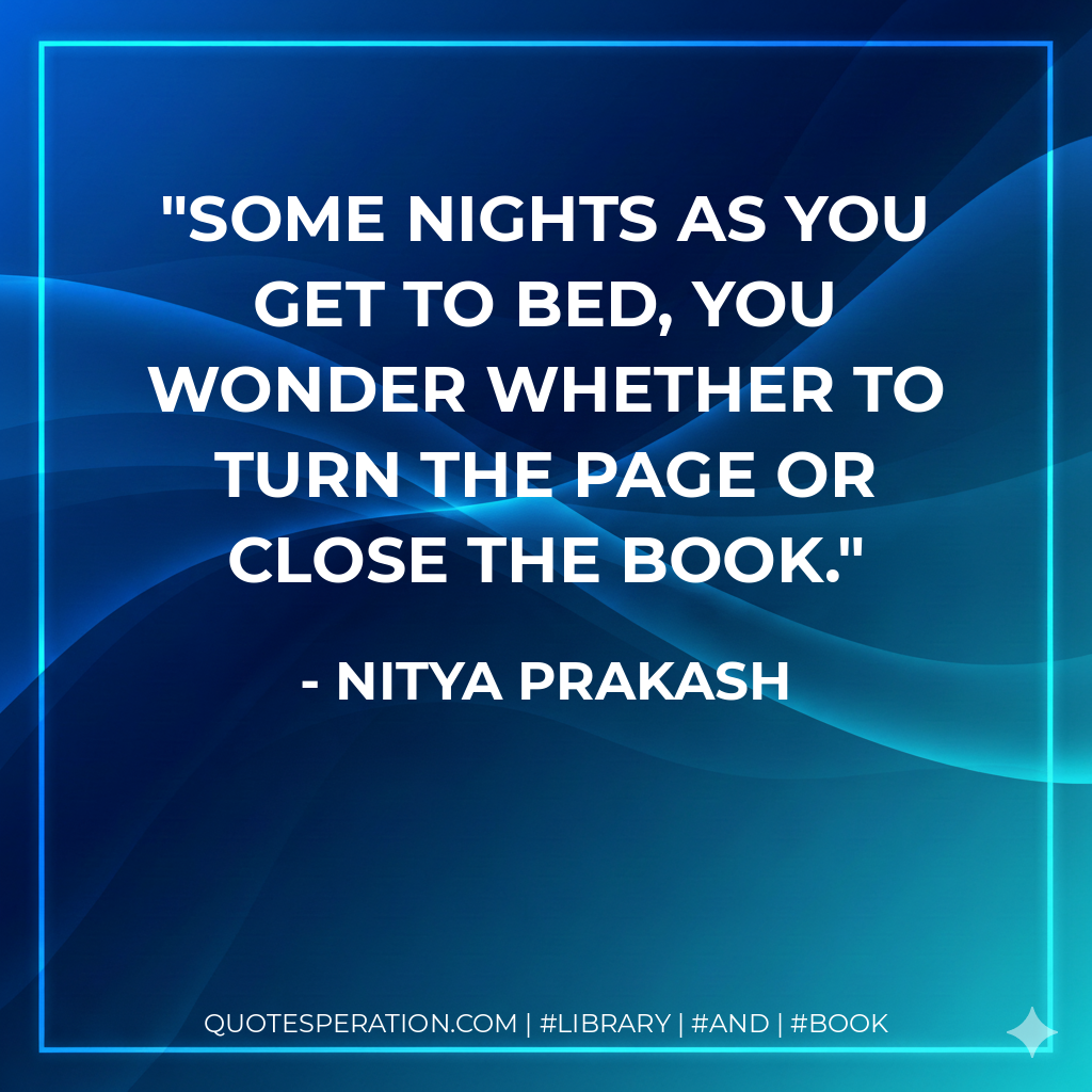 Some nights as you get to bed, you wonder whether to turn the page or close the book. - Nitya Prakash