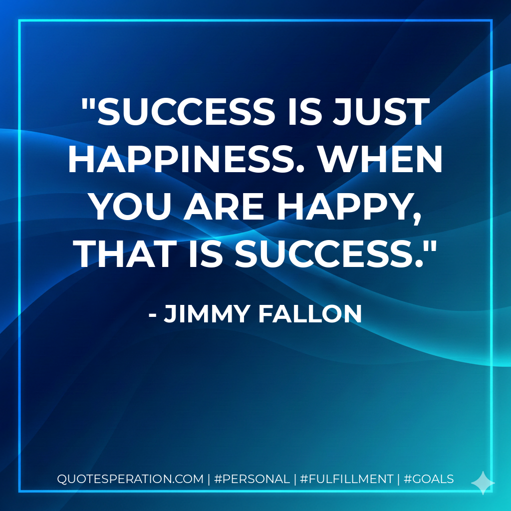 Success is just happiness. When you are happy, that is success. - Jimmy Fallon
