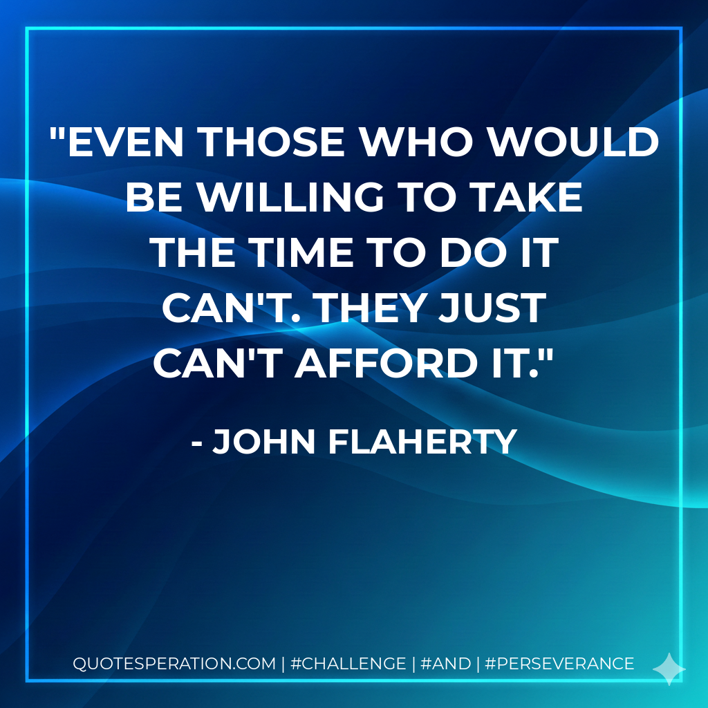 Even those who would be willing to take the time to do it can't. They just can't afford it. - John Flaherty