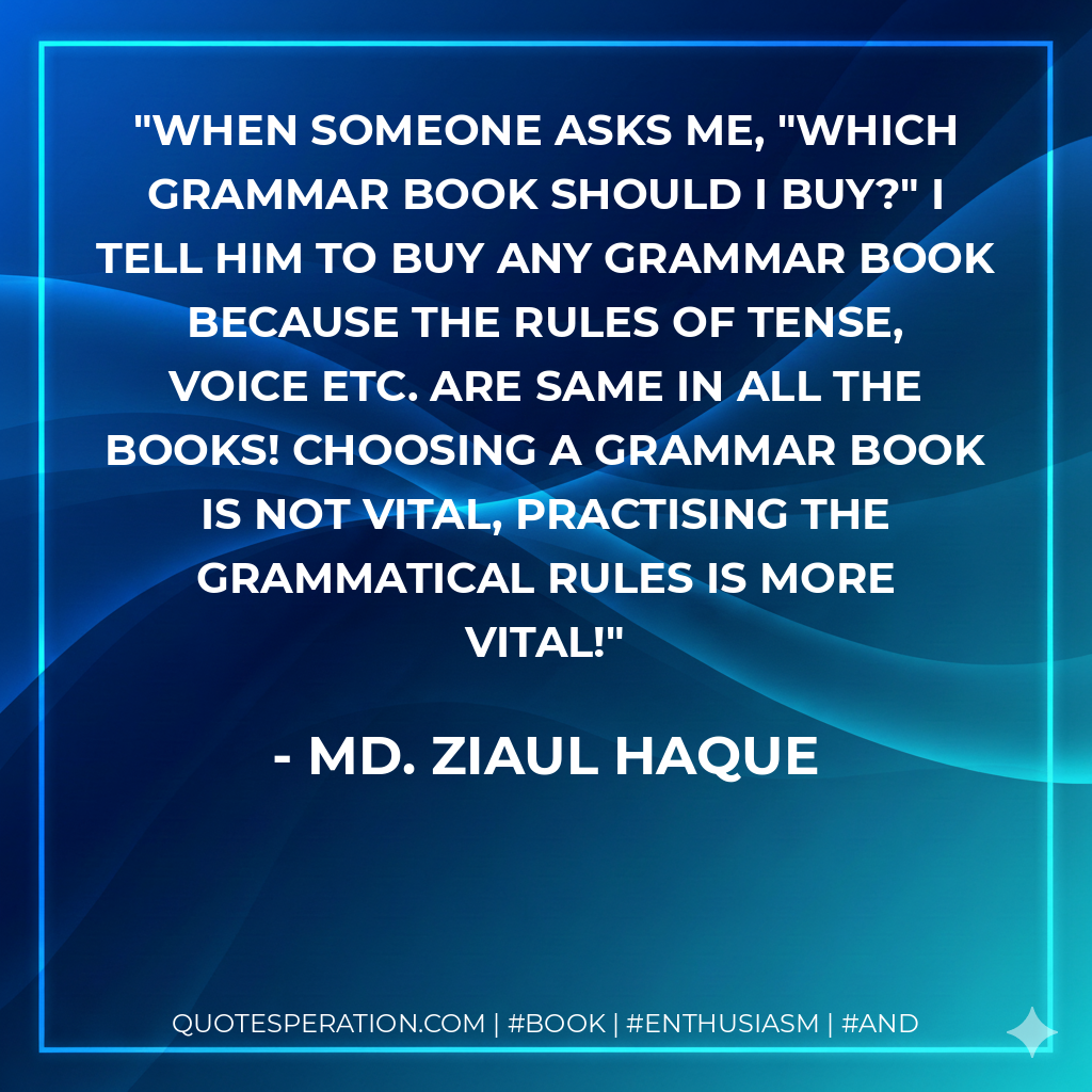 When someone asks me, "Which grammar book should i buy?" I tell him to buy any grammar book because the rules of tense, voice etc. are same in all the books! Choosing a grammar book is not vital, practising the grammatical rules is more vital! - Md. Ziaul Haque