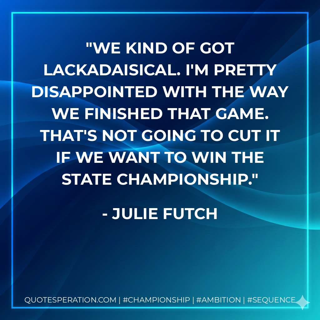 We kind of got lackadaisical. I'm pretty disappointed with the way we finished that game. That's not going to cut it if we want to win the state championship.