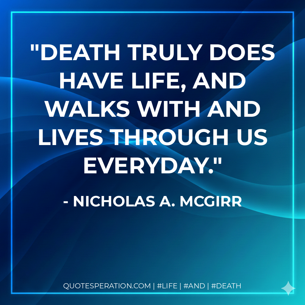 Death truly does have life, and walks with and lives through us everyday.