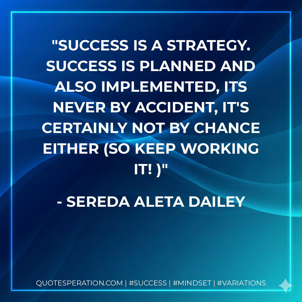 Success is a strategy. Success is planned and also implemented, its never by accident, it's certainly not by chance either (so keep working it! ) - Sereda Aleta Dailey