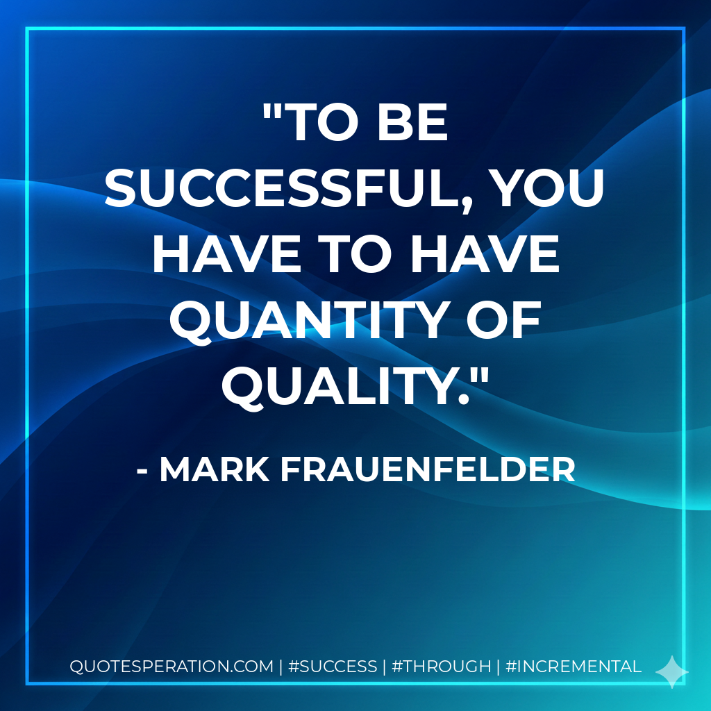 To be successful, you have to have quantity of quality. - Mark Frauenfelder