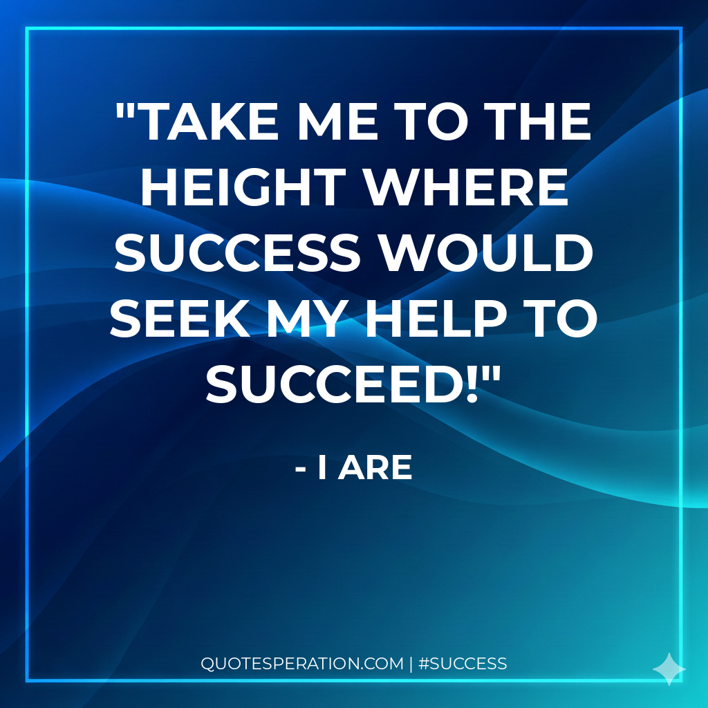 Take me to the height where success would seek my help to succeed!