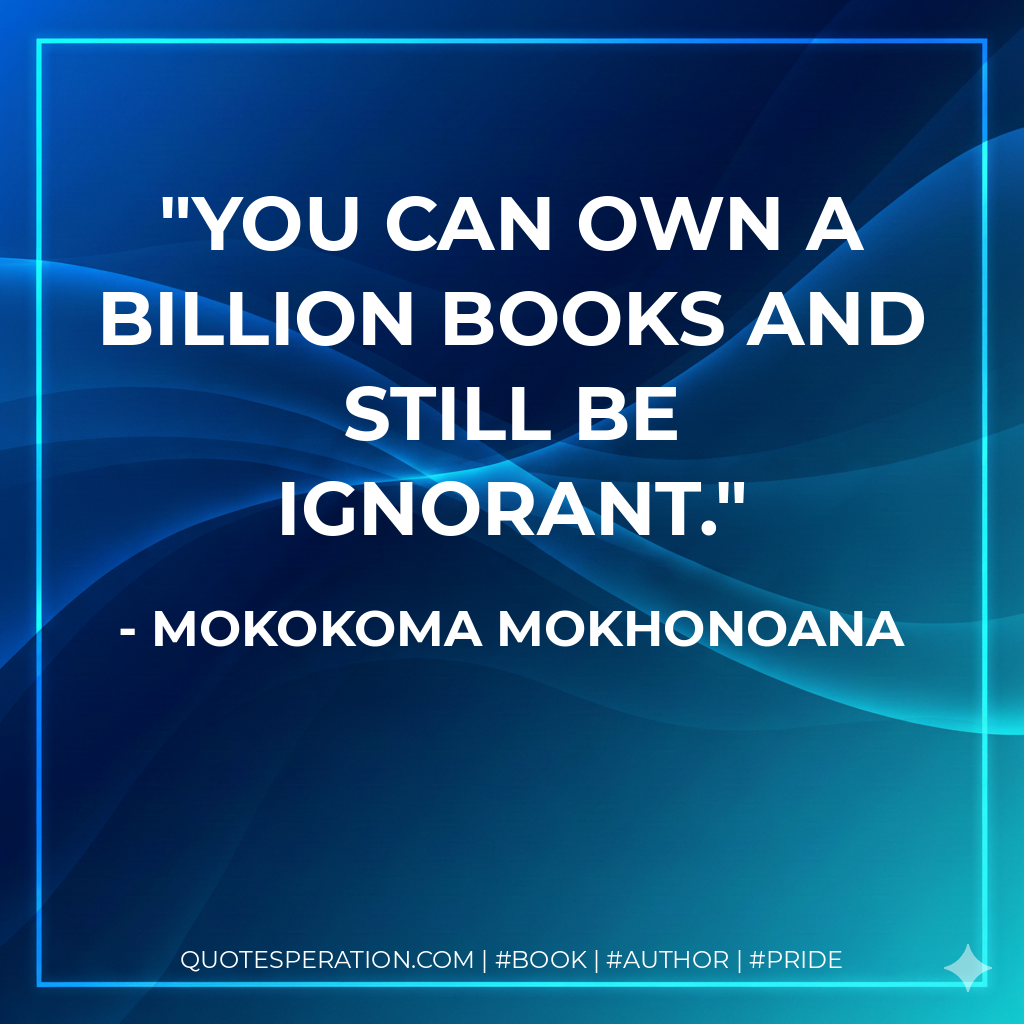 You can own a billion books and still be ignorant. - Mokokoma Mokhonoana