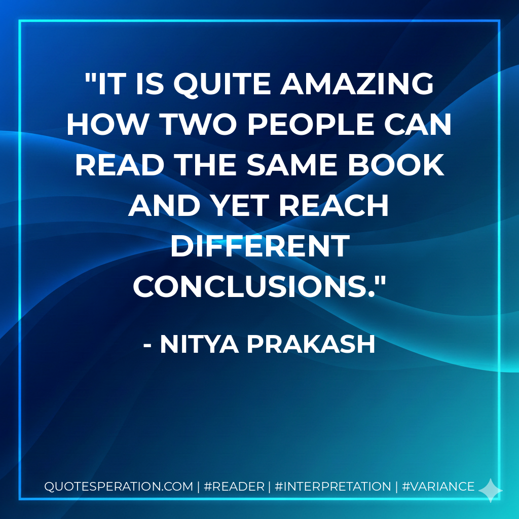 It is quite amazing how two people can read the same book and yet reach different conclusions. - Nitya Prakash