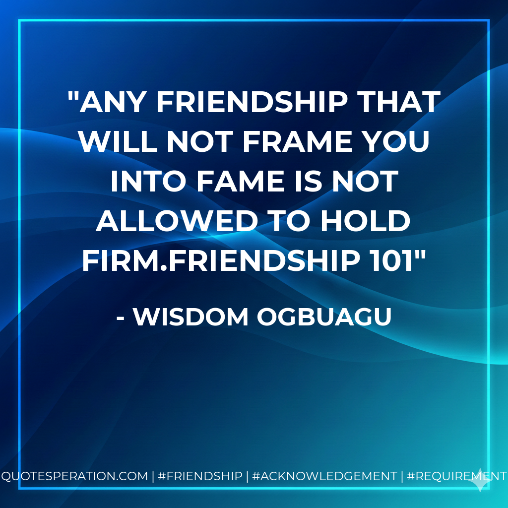 Any friendship that will not frame you into fame is not allowed to hold firm.FRIENDSHIP 101