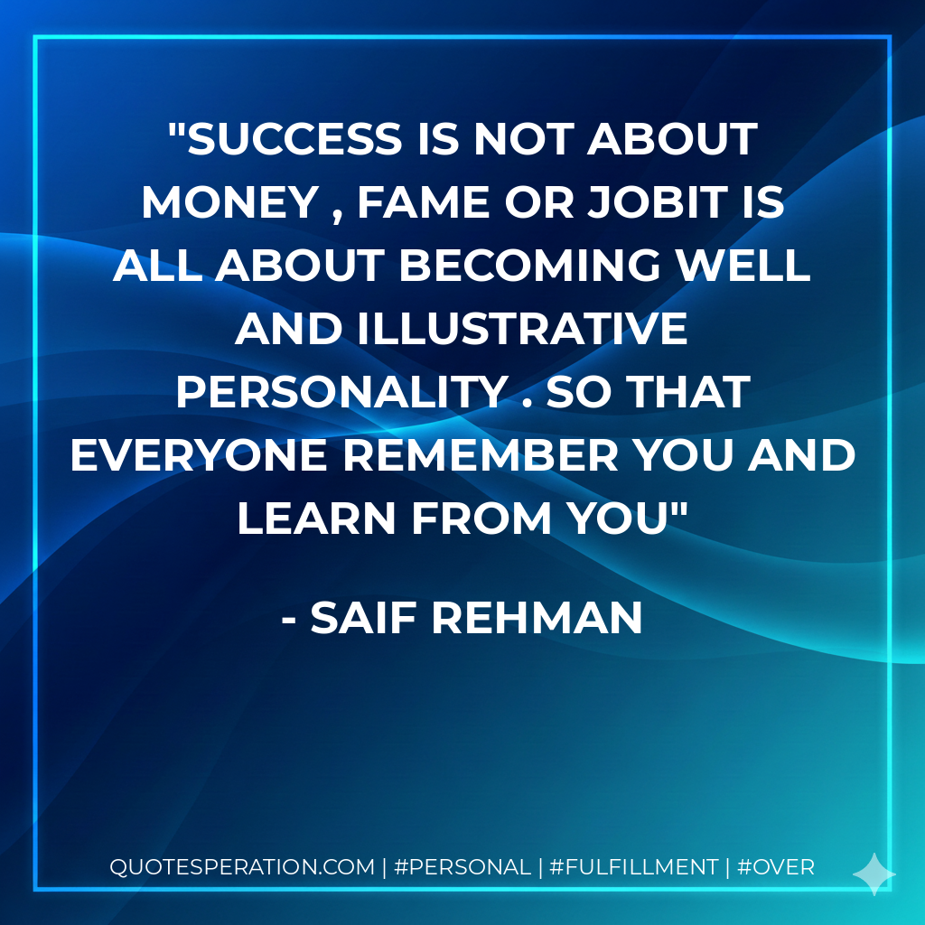 Success is not about Money , fame or JobIt is all about becoming Well and Illustrative personality . So that Everyone remember you and learn from you - Saif Rehman