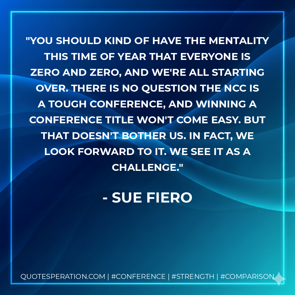 You should kind of have the mentality this time of year that everyone is zero and zero, and we're all starting over. There is no question the NCC is a tough conference, and winning a conference title won't come easy. But that doesn't bother us. In fact, we look forward to it. We see it as a challenge.