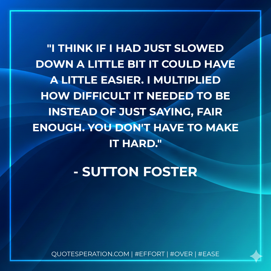 I think if I had just slowed down a little bit it could have a little easier. I multiplied how difficult it needed to be instead of just saying, fair enough. You don't have to make it hard. - Sutton Foster