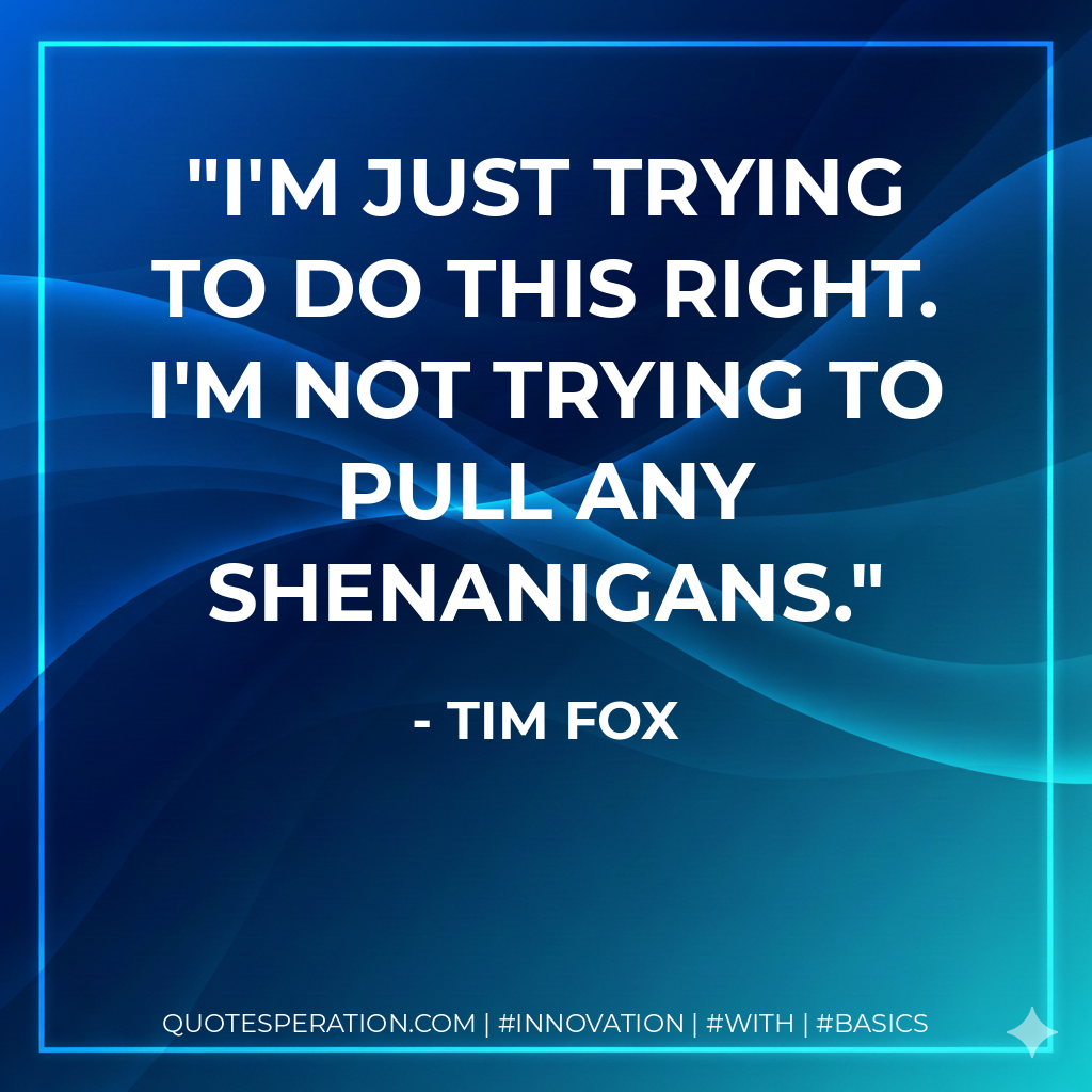 I'm just trying to do this right. I'm not trying to pull any shenanigans.