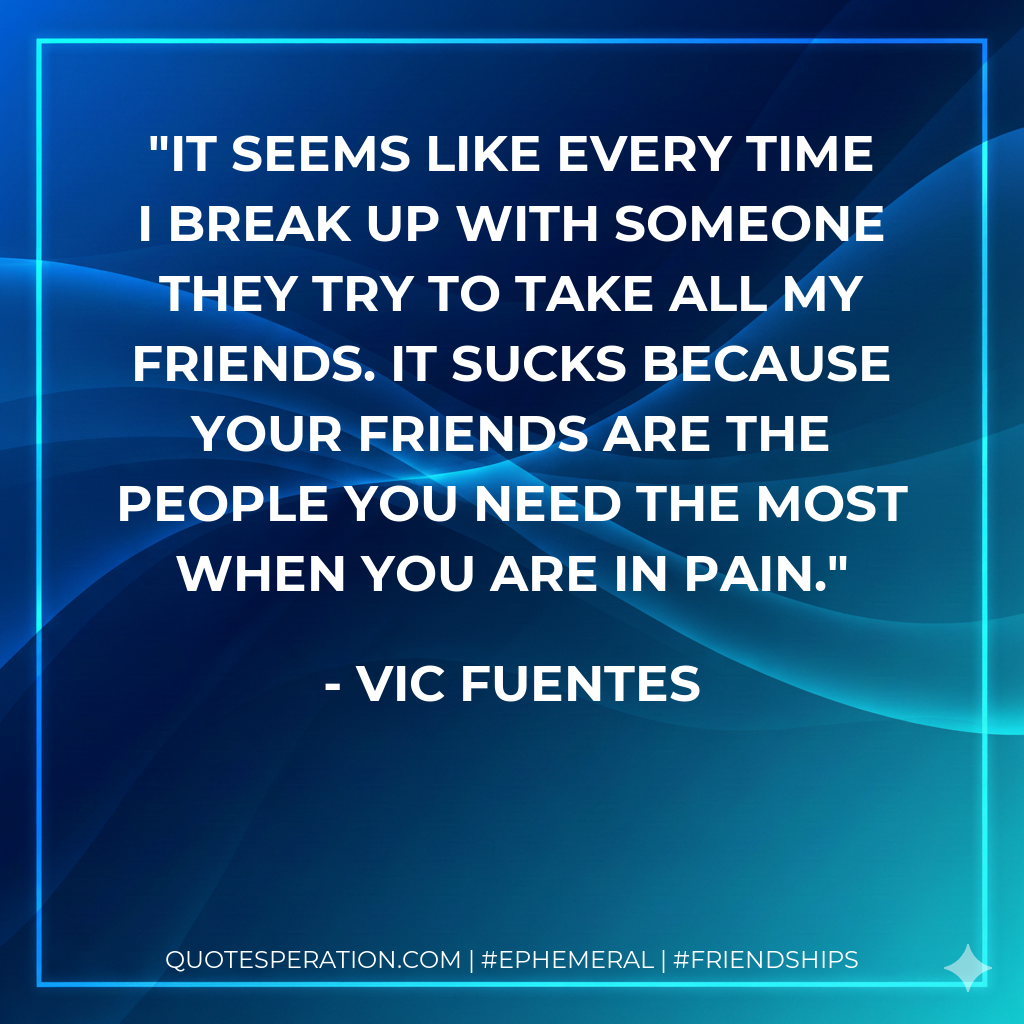 It seems like every time I break up with someone they try to take all my friends. It sucks because your friends are the people you need the most when you are in pain.