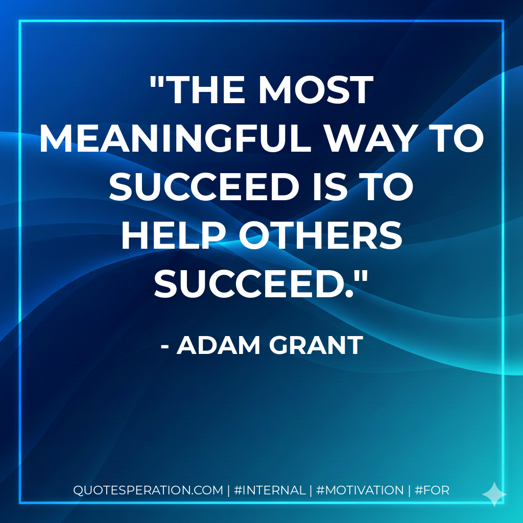 The most meaningful way to succeed is to help others succeed. - Adam Grant